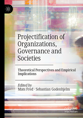 Projectification of Organizations, Governance and Societies: Theoretical Perspectives and Empirical Implications - Fred, Mats (Editor), and Godenhjelm, Sebastian (Editor)