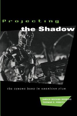 Projecting the Shadow: The Cyborg Hero in American Film - Rushing, Janice Hocker