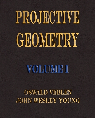 Projective Geometry - Volume I - Veblen, Oswald, and Young, John Wesley