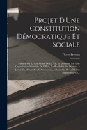 Projet D'Une Constitution D?mocratique Et Sociale: Fond?e Sur La Loi M?me De La Vie, Et Donnant, Par Une Organisation V?ritable De L'?tat, La Possibilit? De Detruire ? Jamais La Monarchie, L'Aristocratie, L'Anarchie, Et Le Moyen Infaillible D'Or...