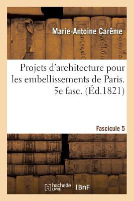 Projets d'Architecture Pour Les Embellissements de Paris. Fascilcule 5 - Carme, Marie-Antoine