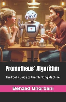 Prometheus' Algorithm: The Fool's Guide to the Thinking Machine - Ghorbani, Behzad