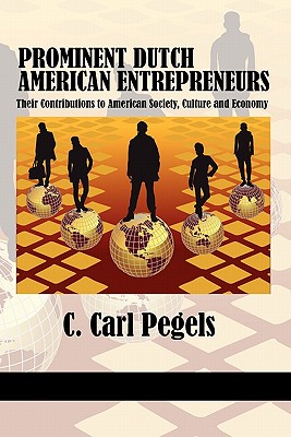 Prominent Dutch American Entrepreneurs: Their Contributions to American Society, Culture and Economy - Pegels, C. Carl