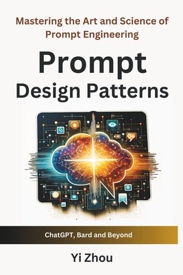 Prompt Design Patterns: Mastering the Art and Science of Prompt Engineering - Zhou, Yi