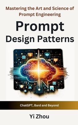 Prompt Design Patterns: Mastering the Art and Science of Prompt Engineering - Zhou, Yi