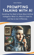 PROMPTING - Talking with AI: Everything You Need to Know About Artificial Intelligence: What It Is, What It's Used For, and How to Use It Effectively