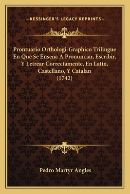 Prontuario Orthologi-Graphico Trilingue En Que Se Ensena a Pronunciar, Escribir, y Letrear Correctamente, En Latin, Castellano, y Catalan (1742) - Angles, Pedro Martyr