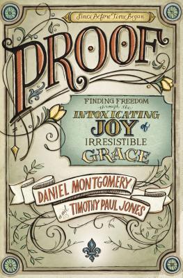 PROOF: Finding Freedom through the Intoxicating Joy of Irresistible Grace - Montgomery, Daniel, and Jones, Timothy Paul