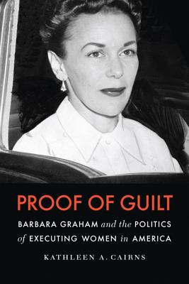Proof of Guilt: Barbara Graham and the Politics of Executing Women in America - Cairns, Kathleen A