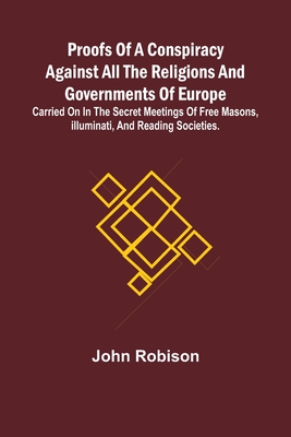 Proofs of a Conspiracy against all the Religions and Governments of Europe; carried on in the secret meetings of Free Masons, Illuminati, and reading societies. - Robison, John