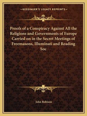 Proofs of a Conspiracy Against All the Religions and Governments of Europe Carried on in the Secret Meetings of Freemasons, Illuminati and Reading Soc - Robison, John