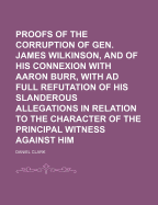 Proofs of the Corruption of Gen. James Wilkinson, and of His Connexion with Aaron Burr, with Ad Full Refutation of His Slanderous Allegations in Relation to the Character of the Principal Witness Against Him