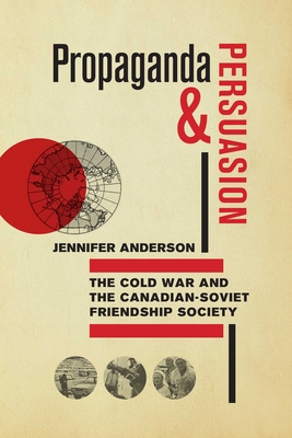 Propaganda and Persuasion: The Cold War and the Canadian-Soviet Friendship Society - Anderson, Jennifer