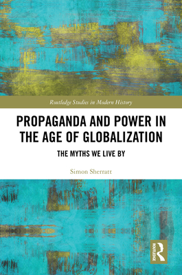 Propaganda and Power in the Age of Globalization: The Myths We Live By - Sherratt, Simon