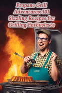 Propane Grill Adventures: 101 Sizzling Recipes for Grilling Enthusiasts