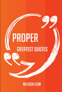 Proper Greatest Quotes - Quick, Short, Medium or Long Quotes. Find the Perfect Proper Quotations for All Occasions - Spicing Up Letters, Speeches, and Everyday Conversations.