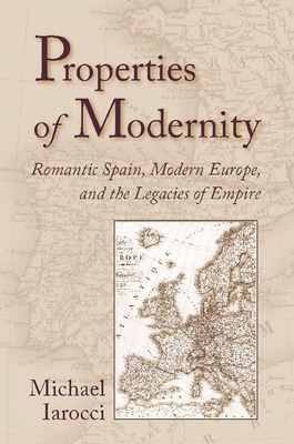 Properties of Modernity: Romantic Spain, Modern Europe, and the Legacies of Empire - Iarocci, Michael