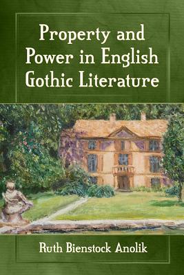 Property and Power in English Gothic Literature - Anolik, Ruth Bienstock