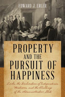 Property and the Pursuit of Happiness: Locke, the Declaration of Independence, Madison, and the Challenge of the Administrative State - Erler, Edward J