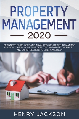 Property Management 2020: Beginner's Guide. Best and Advanced Strategies to Manage 1 Million a Year, Your Time, Debt, Tax, Negotiate The Price and Other Secrets to Live Peacefully - Jackson, Henry