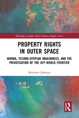 Property Rights in Outer Space: Mining, Techno-Utopian Imaginaries, and the Privatisation of the Off-World Frontier - Johnson, Matthew