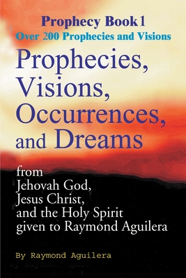 Prophecies, Visions, Occurences, and Dreams: From Jehovah God, Jesus Christ, and the Holy Spirit - Aguilera, Raymond