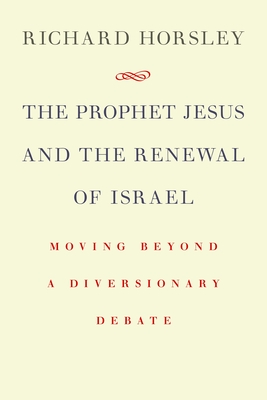 Prophet Jesus and the Renewal of Israel: Moving Beyond a Diversionary Debate - Horsley, Richard