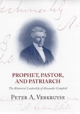 Prophet, Pastor, and Patriarch: The Rhetorical Leadership of Alexander Campbell - Verkruyse, Peter A