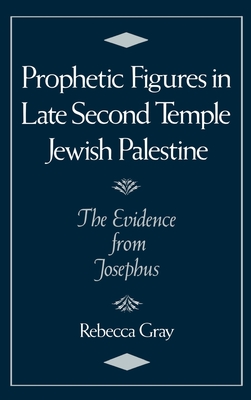 Prophetic Figures in Late Second Temple Jewish Palestine: The Evidence from Josephus - Gray, Rebecca