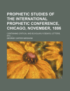 Prophetic Studies Of The International Prophetic Conference, Chicago, November, 1886: Containing Critical And Scholarly Essays, Letters, Etc.