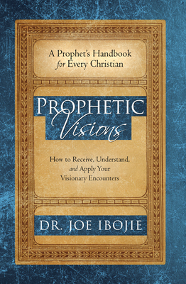 Prophetic Visions: How to Receive, Understand, and Apply Your Visionary Encounters - Ibojie, Joe