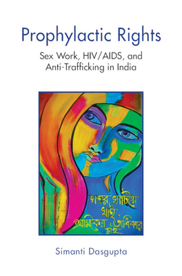 Prophylactic Rights: Sex Work, HIV/AIDS, and Anti-Trafficking in India - Dasgupta, Simanti