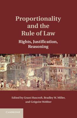 Proportionality and the Rule of Law: Rights, Justification, Reasoning - Huscroft, Grant (Editor), and Miller, Bradley W (Editor), and Webber, Grgoire (Editor)