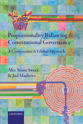 Proportionality Balancing and Constitutional Governance: A Comparative and Global Approach - Stone Sweet, Alec, and Mathews, Jud