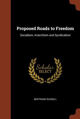 Proposed Roads to Freedom: Socialism; Anarchism and Syndicalism - Russell, Bertrand