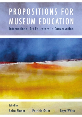 Propositions for Museum Education: International Art Educators in Conversation - Sinner, Anita (Editor), and Osler, Patricia (Editor), and White, Boyd (Editor)