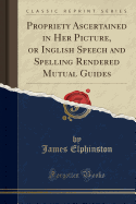 Propriety Ascertained in Her Picture, or Inglish Speech and Spelling Rendered Mutual Guides, Vol. 2: Containing an Analysis Ov Dhe Scottish Dialect, and a Digest Ov Moddern Anglicism (Classic Reprint)