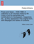 Prose and Verse ...1836-1886. a Collection in 20 Volumes Made by Mr. Linton of All His Pamphlets and Contributions to Newspapers, Magazines, Etc., as They Appeared in the Original Form, with Titlepages and Tables of Contents.