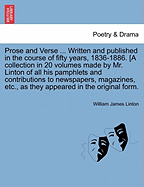 Prose and Verse ... Written and Published in the Course of Fifty Years, 1836-1886. [a Collection in 20 Volumes Made by Mr. Linton of All His Pamphlets and Contributions to Newspapers, Magazines, Etc., as They Appeared in the Original Form.