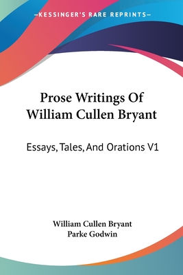 Prose Writings Of William Cullen Bryant: Essays, Tales, And Orations V1 - Bryant, William Cullen, and Godwin, Parke (Editor)