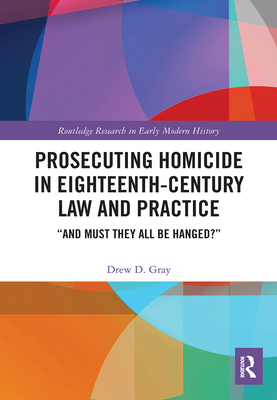 Prosecuting Homicide in Eighteenth-Century Law and Practice: "And Must They All Be Hanged?" - Gray, Drew D