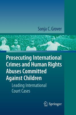 Prosecuting International Crimes and Human Rights Abuses Committed Against Children: Leading International Court Cases - Grover, Sonja C