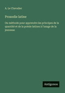 Prosodie Latine; Ou Methode Pour Apprendre Les Principes de La Quantite Et de La Poesie Latines A L'