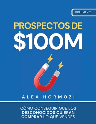Prospectos de $100M: Cmo conseguir que los desconocidos quieran comprar lo que vendes - Hormozi, Alex