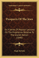 Prospects Of The Jews: Or A Series Of Popular Lectures On The Prophecies Relative To The Jewish Nation (1840)