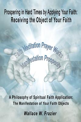 Prospering in Hard Times by Applying Your Faith: Receiving the Object of Your Faith - Frazier, Wallace