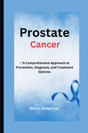 Prostate Cancer: : "A Comprehensive Approach to Prevention, Diagnosis, and Treatment Options.