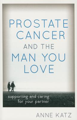 Prostate Cancer and the Man You Love: Supporting and Caring for Your Partner - Katz, Anne