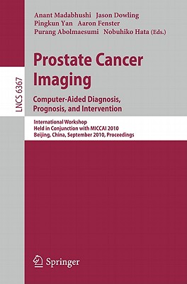Prostate Cancer Imaging: Computer-Aided Diagnosis, Prognosis, and Intervention: International Workshop, Held in Conjunction with MICCAI 2010, Beijing, China, September 24, 2010, Proceedings - Madabhushi, Anant (Editor), and Dowling, Jason (Editor), and Yan, Pingkun (Editor)