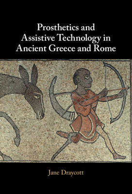 Prosthetics and Assistive Technology in Ancient Greece and Rome - Draycott, Jane